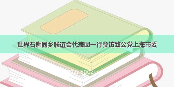 世界石狮同乡联谊会代表团一行参访致公党上海市委