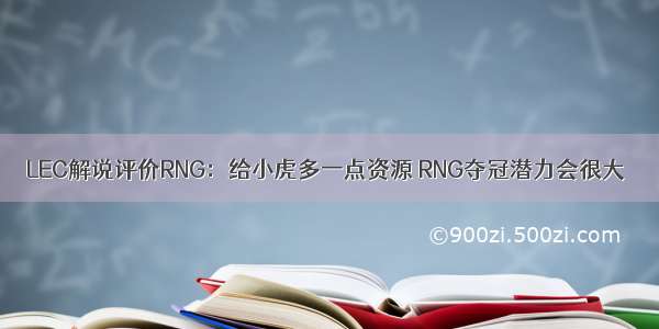 LEC解说评价RNG：给小虎多一点资源 RNG夺冠潜力会很大