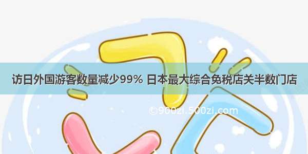 访日外国游客数量减少99% 日本最大综合免税店关半数门店