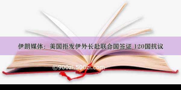 伊朗媒体：美国拒发伊外长赴联合国签证 120国抗议