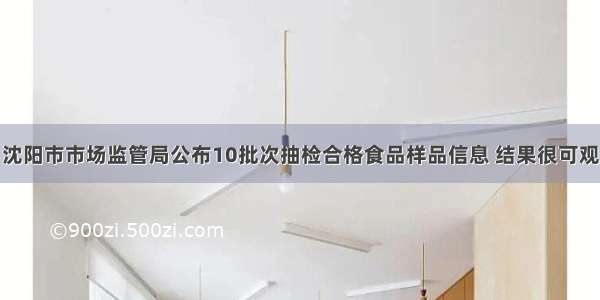 沈阳市市场监管局公布10批次抽检合格食品样品信息 结果很可观