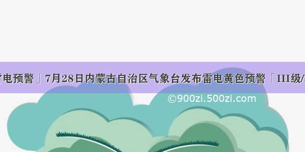 「雷电预警」7月28日内蒙古自治区气象台发布雷电黄色预警「III级/较重」