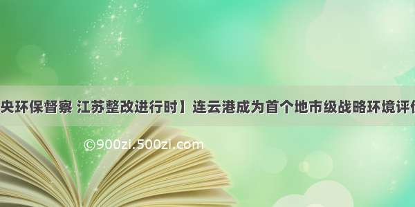 【中央环保督察 江苏整改进行时】连云港成为首个地市级战略环境评价试点