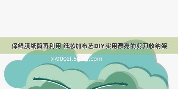 保鲜膜纸筒再利用 纸芯加布艺DIY实用漂亮的剪刀收纳架