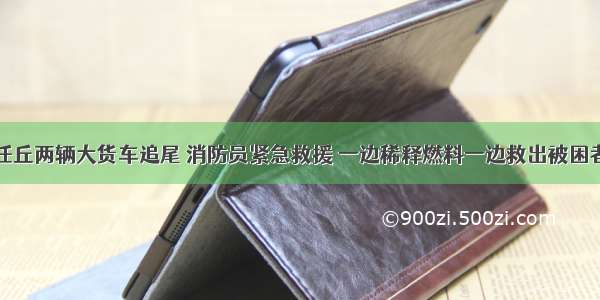 任丘两辆大货车追尾 消防员紧急救援 一边稀释燃料一边救出被困者