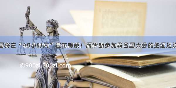 美国将在“48小时内”宣布制裁！而伊朗参加联合国大会的签证还没批