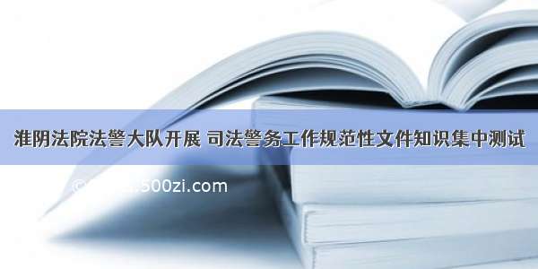 淮阴法院法警大队开展 司法警务工作规范性文件知识集中测试