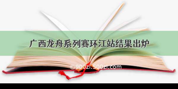 广西龙舟系列赛环江站结果出炉