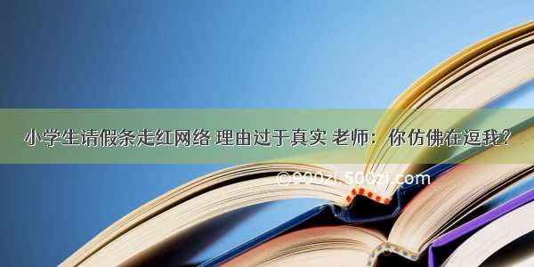 小学生请假条走红网络 理由过于真实 老师：你仿佛在逗我？