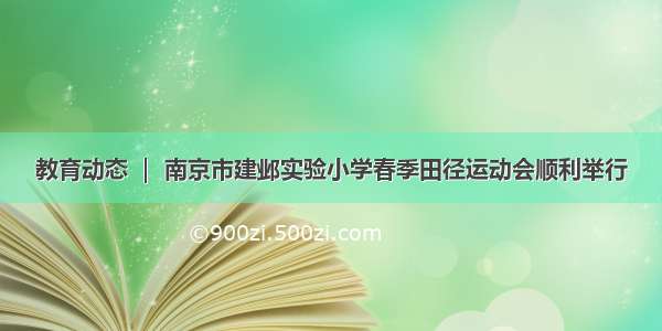 教育动态 ｜ 南京市建邺实验小学春季田径运动会顺利举行