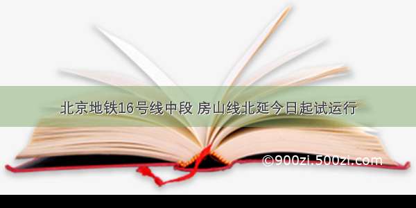 北京地铁16号线中段 房山线北延今日起试运行