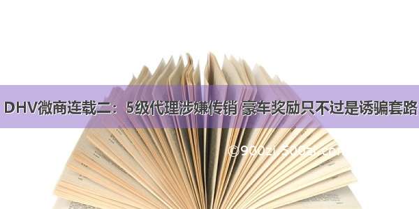 DHV微商连载二：5级代理涉嫌传销 豪车奖励只不过是诱骗套路