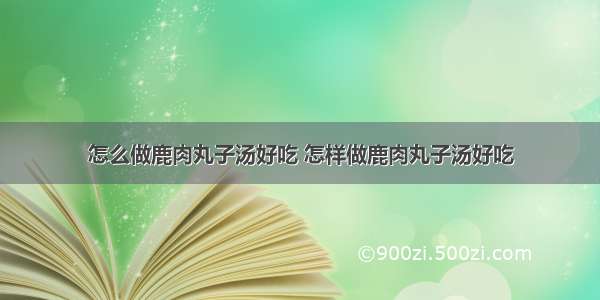 怎么做鹿肉丸子汤好吃 怎样做鹿肉丸子汤好吃