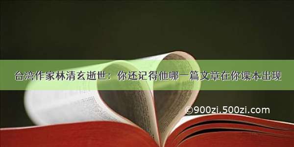 台湾作家林清玄逝世：你还记得他哪一篇文章在你课本出现