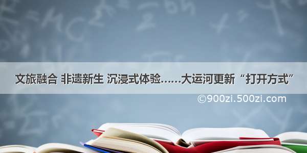 文旅融合 非遗新生 沉浸式体验……大运河更新“打开方式”