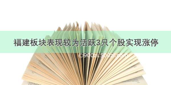 福建板块表现较为活跃3只个股实现涨停