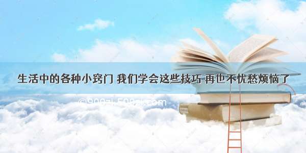 生活中的各种小窍门 我们学会这些技巧 再也不忧愁烦恼了