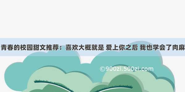 青春的校园甜文推荐：喜欢大概就是 爱上你之后 我也学会了肉麻