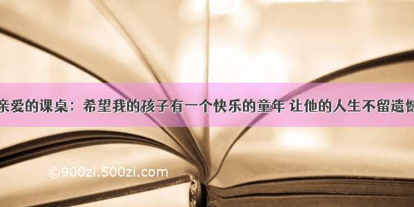 亲爱的课桌：希望我的孩子有一个快乐的童年 让他的人生不留遗憾