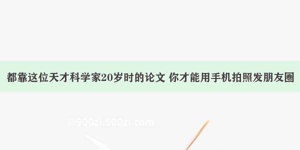 都靠这位天才科学家20岁时的论文 你才能用手机拍照发朋友圈