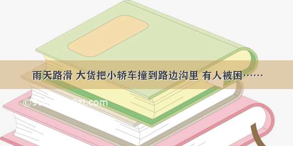 雨天路滑 大货把小轿车撞到路边沟里 有人被困……