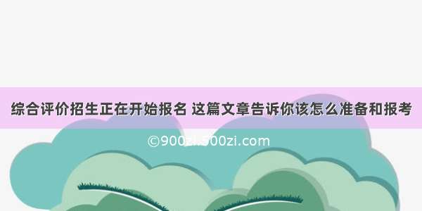 综合评价招生正在开始报名 这篇文章告诉你该怎么准备和报考