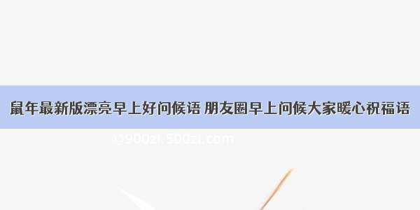 鼠年最新版漂亮早上好问候语 朋友圈早上问候大家暖心祝福语