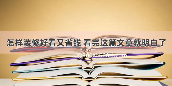 怎样装修好看又省钱 看完这篇文章就明白了