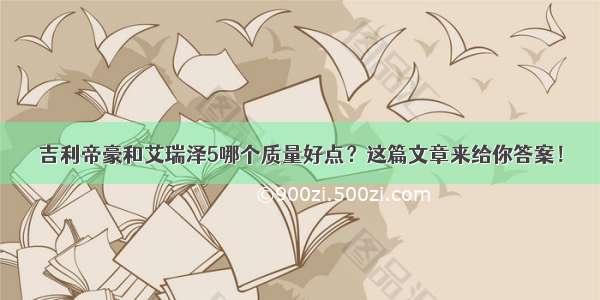 吉利帝豪和艾瑞泽5哪个质量好点？这篇文章来给你答案！