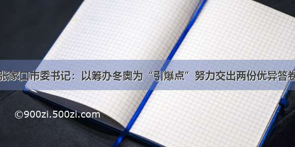 张家口市委书记：以筹办冬奥为“引爆点”努力交出两份优异答卷