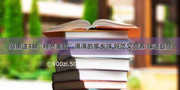 湖南这3种“特产美食” 满满的家乡味 好吃又营养 味道超赞