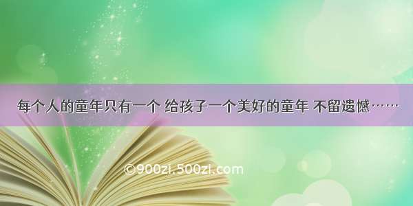 每个人的童年只有一个 给孩子一个美好的童年 不留遗憾……