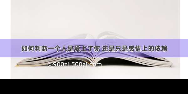 如何判断一个人是爱上了你 还是只是感情上的依赖