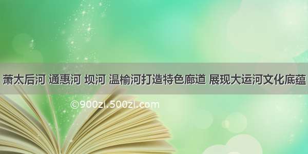 萧太后河 通惠河 坝河 温榆河打造特色廊道 展现大运河文化底蕴