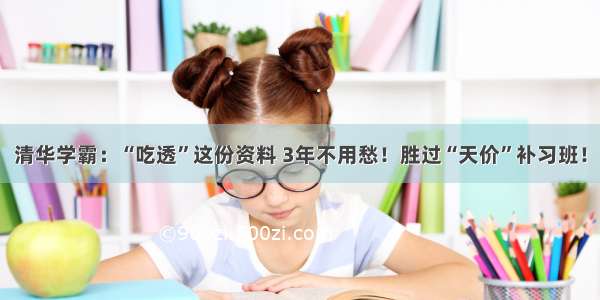 清华学霸：“吃透”这份资料 3年不用愁！胜过“天价”补习班！