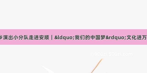 贵州省花灯剧院文艺下乡演出小分队走进安顺｜“我们的中国梦”文化进万家·多彩贵州百