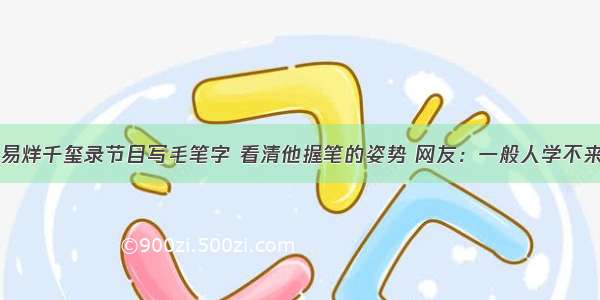 易烊千玺录节目写毛笔字 看清他握笔的姿势 网友：一般人学不来