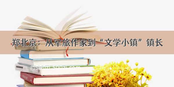 郑北京：从军旅作家到“文学小镇”镇长