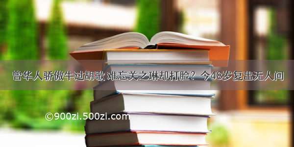 曾华人骄傲牛过胡歌 难忘关之琳却打脸？今48岁复出无人问