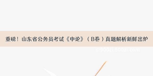 重磅！山东省公务员考试《申论》（B卷）真题解析新鲜出炉