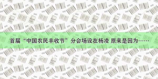 首届“中国农民丰收节”分会场设在杨凌 原来是因为……