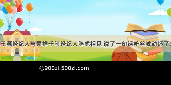 王源经纪人与易烊千玺经纪人胖虎相见 说了一句话粉丝激动坏了！