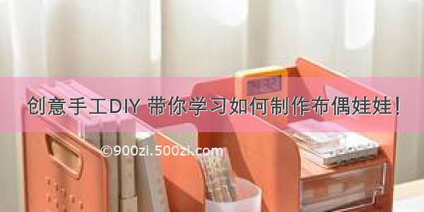 创意手工DIY 带你学习如何制作布偶娃娃！