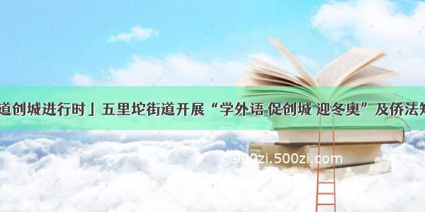 「五里坨街道创城进行时」五里坨街道开展“学外语 促创城 迎冬奥”及侨法知识宣传活动