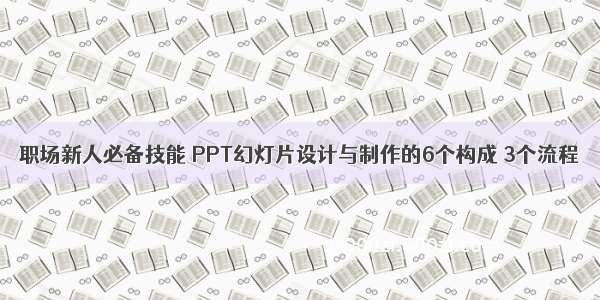 职场新人必备技能 PPT幻灯片设计与制作的6个构成 3个流程