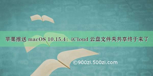 苹果推送 macOS 10.15.4：iCloud 云盘文件夹共享终于来了