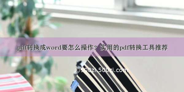 pdf转换成word要怎么操作？实用的pdf转换工具推荐