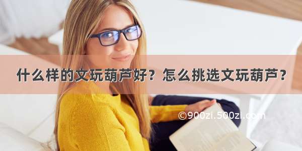 什么样的文玩葫芦好？怎么挑选文玩葫芦？