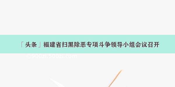 「头条」福建省扫黑除恶专项斗争领导小组会议召开