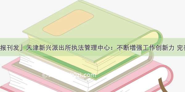 「人民公安报刊发」天津新兴派出所执法管理中心：不断增强工作创新力 完善提升执法公